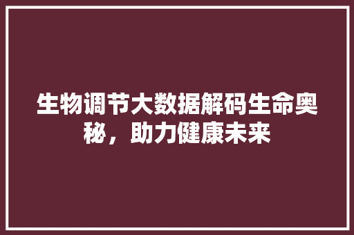生物调节大数据解码生命奥秘，助力健康未来