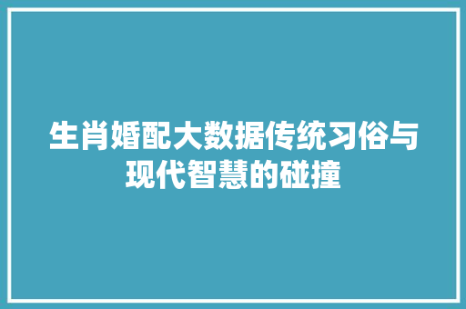 生肖婚配大数据传统习俗与现代智慧的碰撞