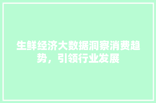 生鲜经济大数据洞察消费趋势，引领行业发展