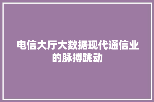 电信大厅大数据现代通信业的脉搏跳动