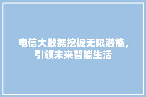 电信大数据挖掘无限潜能，引领未来智能生活
