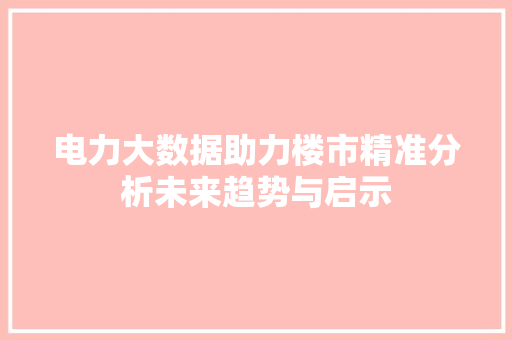电力大数据助力楼市精准分析未来趋势与启示 电力大数据助力楼市精准分析未来趋势与启示