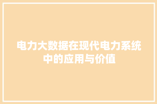 电力大数据在现代电力系统中的应用与价值 电力大数据在现代电力系统中的应用与价值