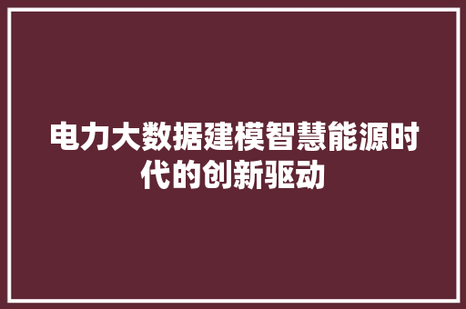 电力大数据建模智慧能源时代的创新驱动 电力大数据建模智慧能源时代的创新驱动