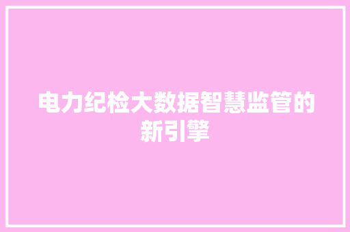 电力纪检大数据智慧监管的新引擎
