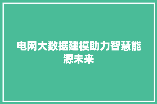 电网大数据建模助力智慧能源未来