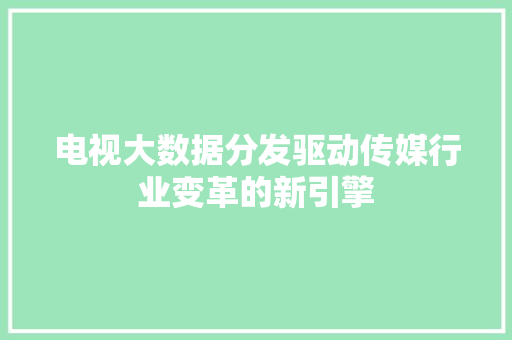 电视大数据分发驱动传媒行业变革的新引擎