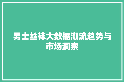 男士丝袜大数据潮流趋势与市场洞察
