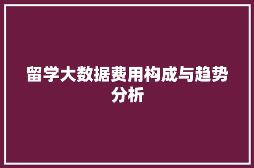留学大数据费用构成与趋势分析