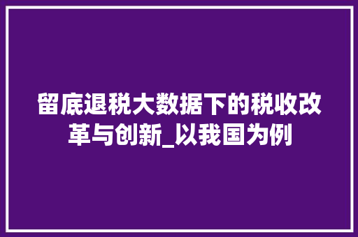 留底退税大数据下的税收改革与创新_以我国为例