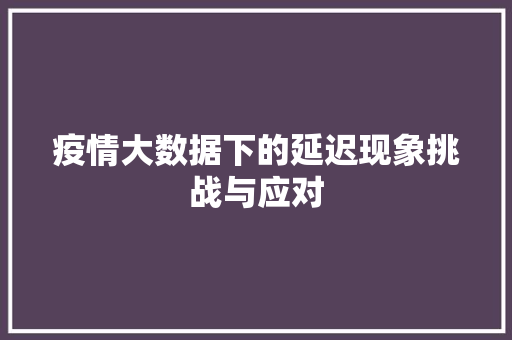 疫情大数据下的延迟现象挑战与应对