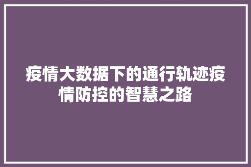 疫情大数据下的通行轨迹疫情防控的智慧之路