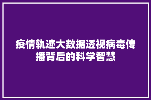 疫情轨迹大数据透视病毒传播背后的科学智慧