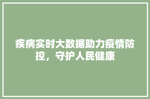 疾病实时大数据助力疫情防控，守护人民健康