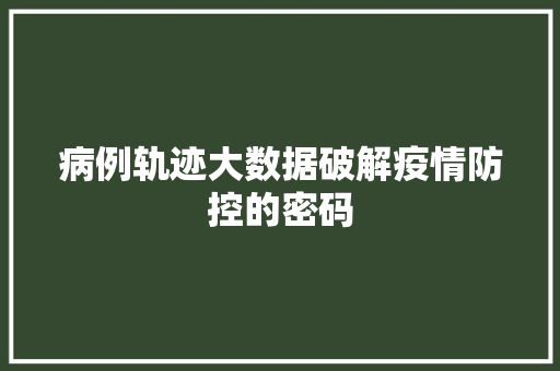 病例轨迹大数据破解疫情防控的密码