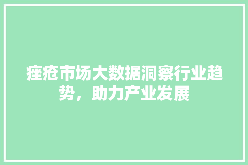 痤疮市场大数据洞察行业趋势，助力产业发展