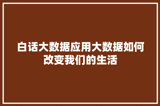 白话大数据应用大数据如何改变我们的生活