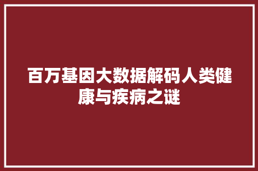 百万基因大数据解码人类健康与疾病之谜