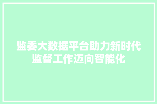 监委大数据平台助力新时代监督工作迈向智能化