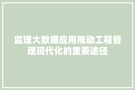 监理大数据应用推动工程管理现代化的重要途径