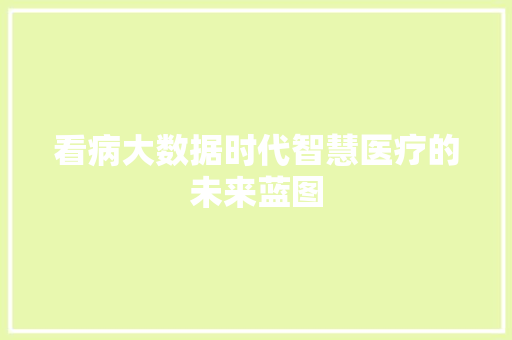 看病大数据时代智慧医疗的未来蓝图