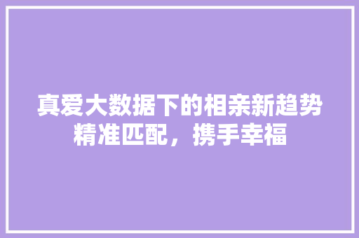 真爱大数据下的相亲新趋势精准匹配，携手幸福