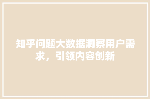 知乎问题大数据洞察用户需求，引领内容创新