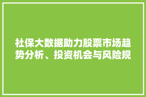 社保大数据助力股票市场趋势分析、投资机会与风险规避 网络技术