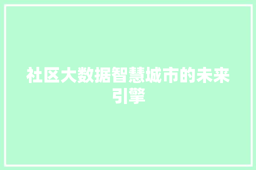 社区大数据智慧城市的未来引擎 社区大数据智慧城市的未来引擎