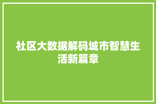 社区大数据解码城市智慧生活新篇章 社区大数据解码城市智慧生活新篇章