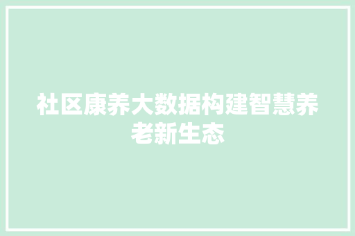 社区康养大数据构建智慧养老新生态