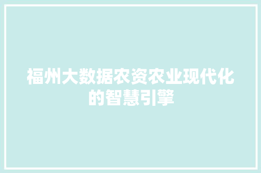 福州大数据农资农业现代化的智慧引擎 福州大数据农资农业现代化的智慧引擎