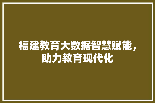福建教育大数据智慧赋能，助力教育现代化