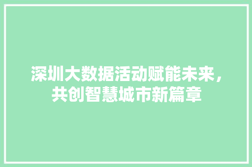 深圳大数据活动赋能未来,共创智慧城市新篇章 网络技术 深圳大数据活动赋能未来,共创智慧城市新篇章 网络技术