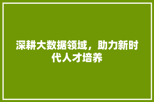深耕大数据领域，助力新时代人才培养