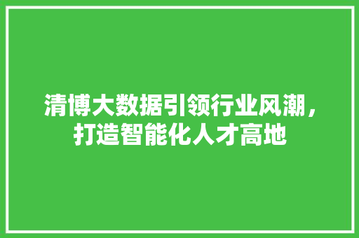 清博大数据引领行业风潮，打造智能化人才高地