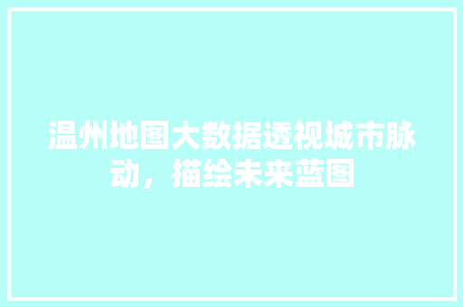 温州地图大数据透视城市脉动，描绘未来蓝图