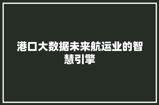 港口大数据未来航运业的智慧引擎