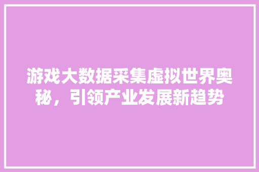 游戏大数据采集虚拟世界奥秘，引领产业发展新趋势