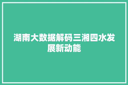 湖南大数据解码三湘四水发展新动能 湖南大数据解码三湘四水发展新动能