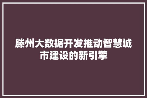 滕州大数据开发推动智慧城市建设的新引擎 滕州大数据开发推动智慧城市建设的新引擎