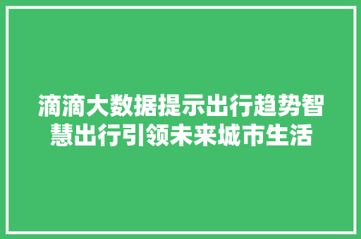 滴滴大数据提示出行趋势智慧出行引领未来城市生活