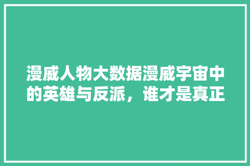 漫威人物大数据漫威宇宙中的英雄与反派，谁才是真正的王者