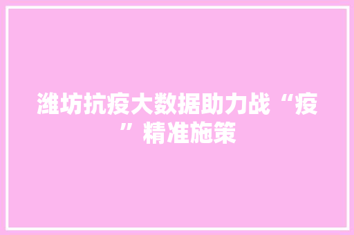 潍坊抗疫大数据助力战“疫”精准施策 潍坊抗疫大数据助力战“疫”精准施策