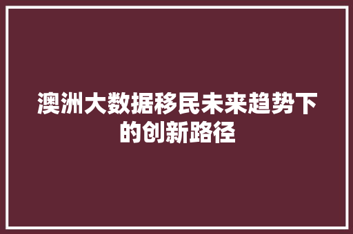 澳洲大数据移民未来趋势下的创新路径