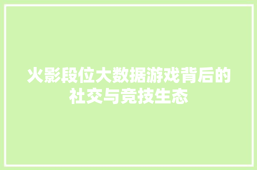 火影段位大数据游戏背后的社交与竞技生态 火影段位大数据游戏背后的社交与竞技生态