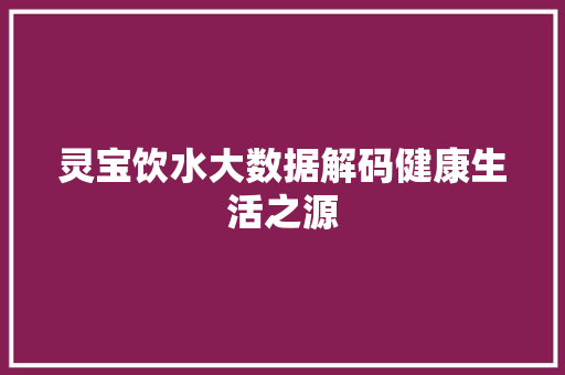 灵宝饮水大数据解码健康生活之源 操作系统 灵宝饮水大数据解码健康生活之源 操作系统
