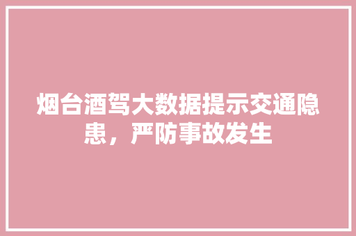 烟台酒驾大数据提示交通隐患，严防事故发生