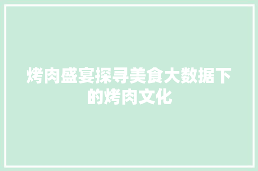 烤肉盛宴探寻美食大数据下的烤肉文化