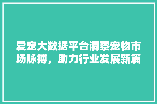 爱宠大数据平台洞察宠物市场脉搏，助力行业发展新篇章